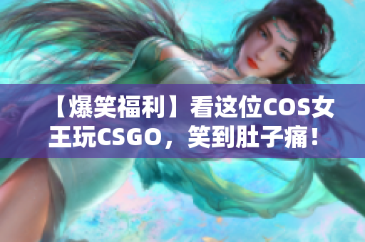 【爆笑福利】看这位COS女王玩CSGO，笑到肚子痛！