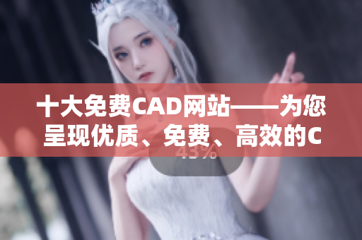 十大免费CAD网站——为您呈现优质、免费、高效的CAD设计平台