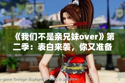 《我们不是亲兄妹over》第二季：表白来袭，你又准备好了吗？