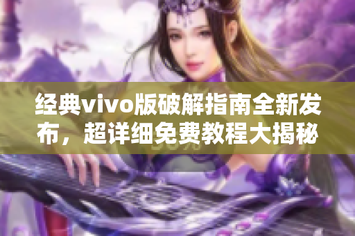 经典vivo版破解指南全新发布，超详细免费教程大揭秘