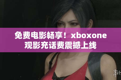 免费电影畅享！xboxone观影充话费震撼上线