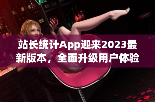 站长统计App迎来2023最新版本，全面升级用户体验(1)