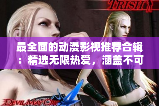 最全面的动漫影视推荐合辑：精选无限热爱，涵盖不可错过的作品列表