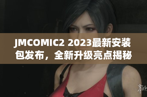 JMCOMIC2 2023最新安装包发布，全新升级亮点揭秘