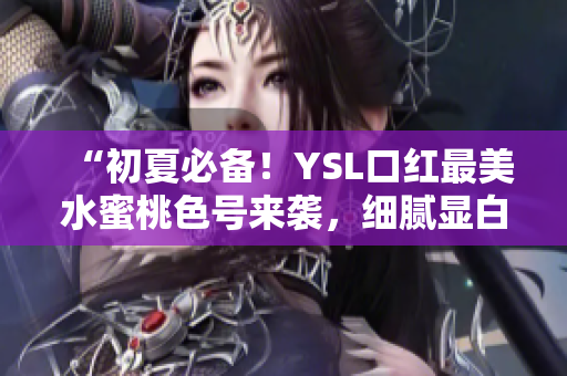 “初夏必备！YSL口红最美水蜜桃色号来袭，细腻显白，诱人欲购”