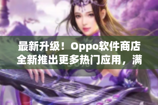 最新升级！Oppo软件商店全新推出更多热门应用，满足你的不同需求！