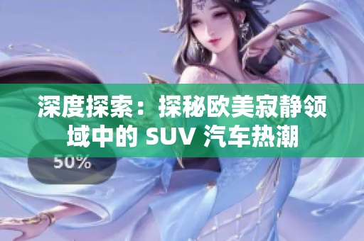 深度探索：探秘欧美寂静领域中的 SUV 汽车热潮