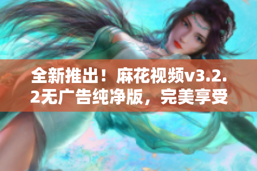 全新推出！麻花视频v3.2.2无广告纯净版，完美享受流畅观影体验