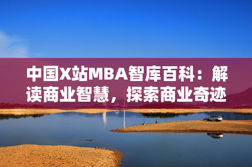 中国X站MBA智库百科：解读商业智慧，探索商业奇迹