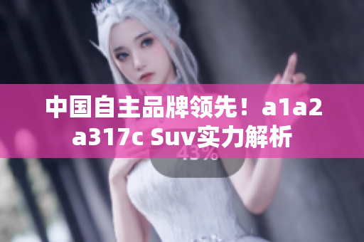 中国自主品牌领先！a1a2a317c Suv实力解析