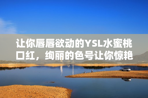 让你唇唇欲动的YSL水蜜桃口红，绚丽的色号让你惊艳无比