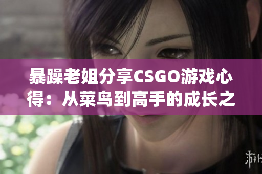 暴躁老姐分享CSGO游戏心得：从菜鸟到高手的成长之路(1)