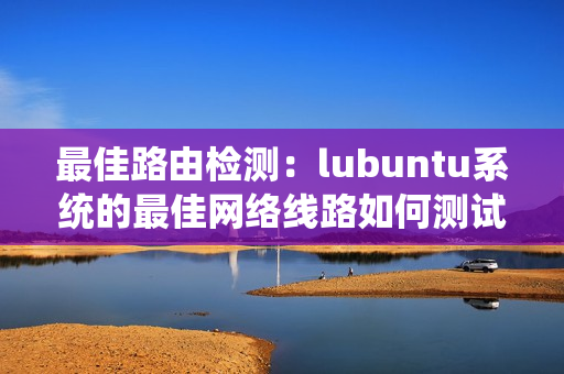 最佳路由检测：lubuntu系统的最佳网络线路如何测试