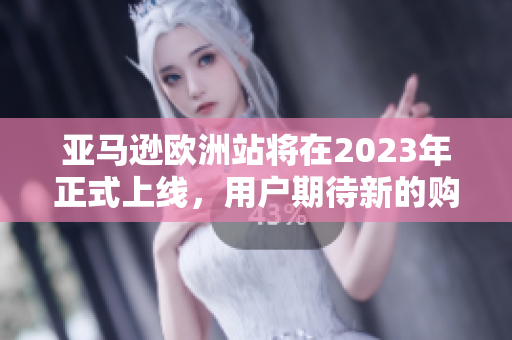 亚马逊欧洲站将在2023年正式上线，用户期待新的购物体验