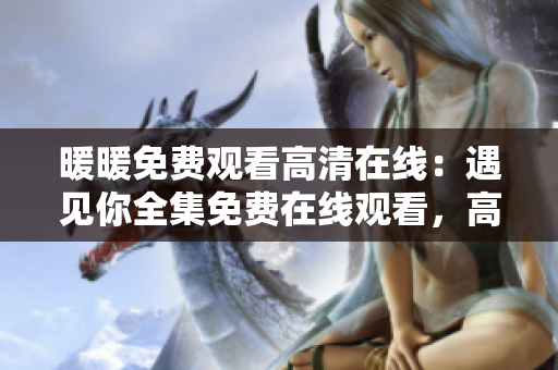 暖暖免费观看高清在线：遇见你全集免费在线观看，高清无广告版！