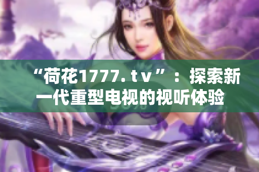 “荷花1777. tⅴ”：探索新一代重型电视的视听体验