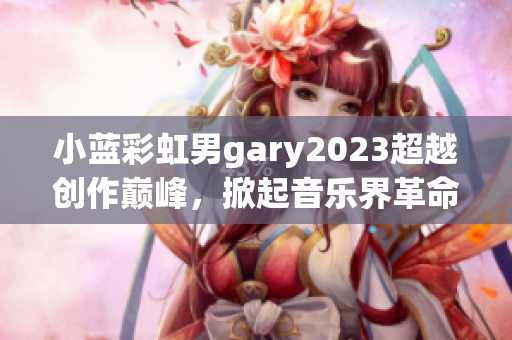 小蓝彩虹男gary2023超越创作巅峰，掀起音乐界革命