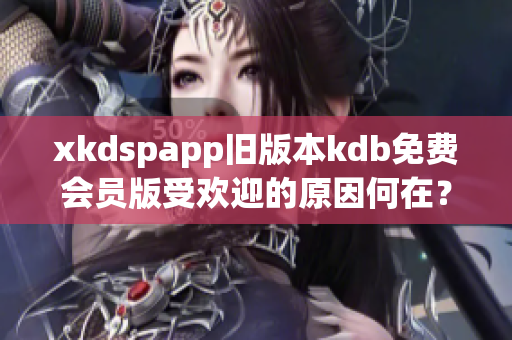 xkdspapp旧版本kdb免费会员版受欢迎的原因何在？