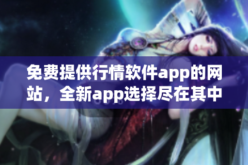 免费提供行情软件app的网站，全新app选择尽在其中