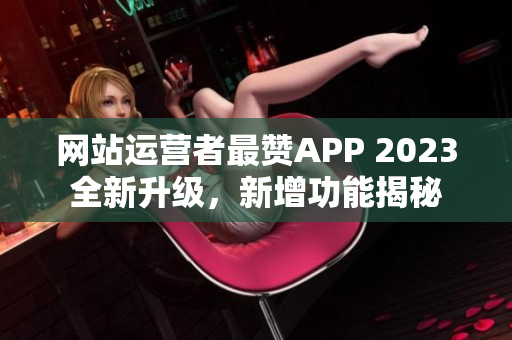 网站运营者最赞APP 2023全新升级，新增功能揭秘