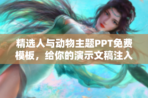 精选人与动物主题PPT免费模板，给你的演示文稿注入新活力！