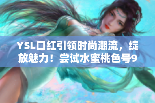 YSL口红引领时尚潮流，绽放魅力！尝试水蜜桃色号9229的暖心光芒