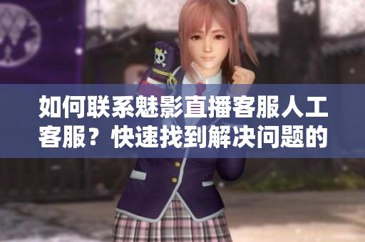 如何联系魅影直播客服人工客服？快速找到解决问题的途径