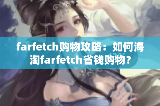 farfetch购物攻略：如何海淘farfetch省钱购物？