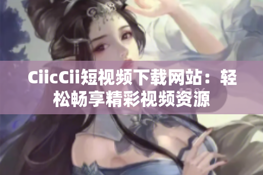 CiicCii短视频下载网站：轻松畅享精彩视频资源