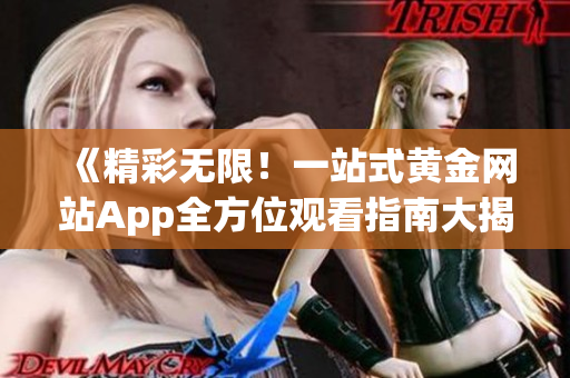 《精彩无限！一站式黄金网站App全方位观看指南大揭秘》