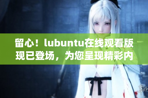 留心！lubuntu在线观看版现已登场，为您呈现精彩内容(1)