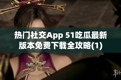 热门社交App 51吃瓜最新版本免费下载全攻略(1)