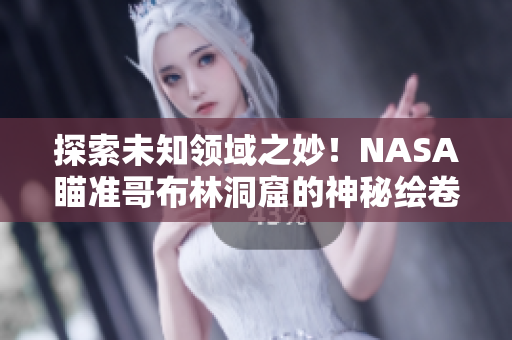 探索未知领域之妙！NASA瞄准哥布林洞窟的神秘绘卷