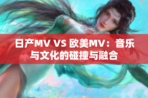 日产MV VS 欧美MV：音乐与文化的碰撞与融合