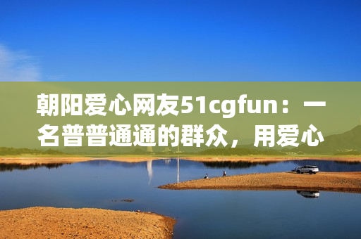 朝阳爱心网友51cgfun：一名普普通通的群众，用爱心温暖社区