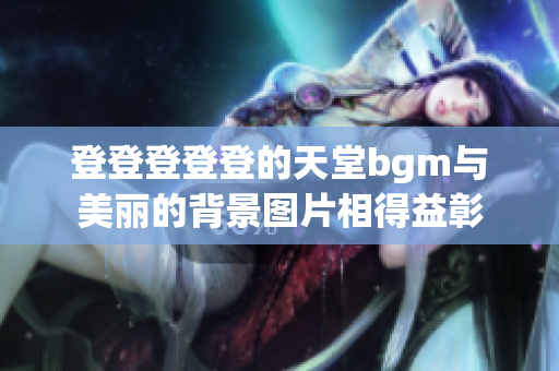 登登登登登的天堂bgm与美丽的背景图片相得益彰