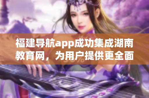 福建导航app成功集成湖南教育网，为用户提供更全面的服务(1)