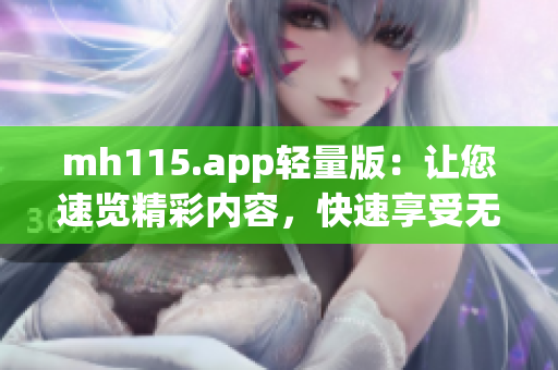 mh115.app轻量版：让您速览精彩内容，快速享受无压体验(1)