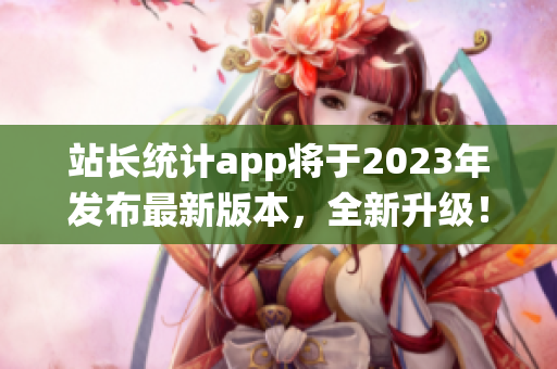 站长统计app将于2023年发布最新版本，全新升级！(1)