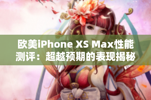 欧美iPhone XS Max性能测评：超越预期的表现揭秘