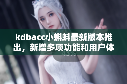 kdbacc小蝌蚪最新版本推出，新增多项功能和用户体验优化