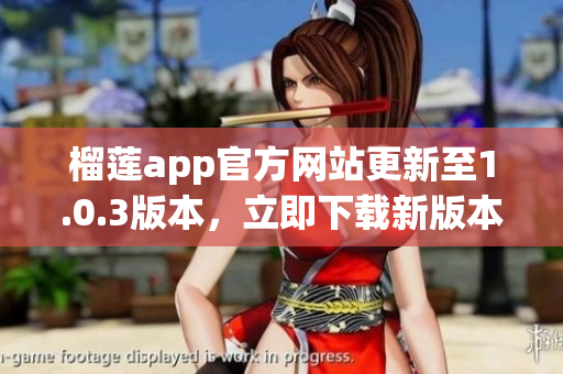 榴莲app官方网站更新至1.0.3版本，立即下载新版本享受更多功能