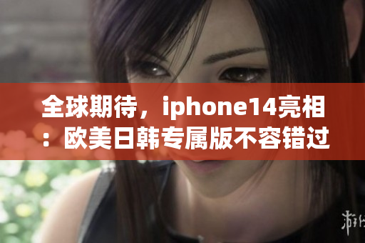 全球期待，iphone14亮相：欧美日韩专属版不容错过！