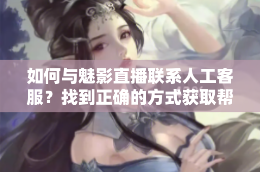 如何与魅影直播联系人工客服？找到正确的方式获取帮助