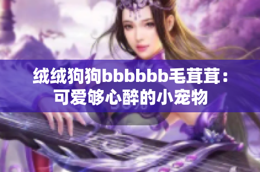 绒绒狗狗bbbbbb毛茸茸：可爱够心醉的小宠物