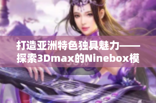 打造亚洲特色独具魅力——探索3Dmax的Ninebox模组设计