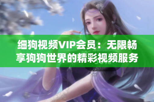 细狗视频VIP会员：无限畅享狗狗世界的精彩视频服务(1)