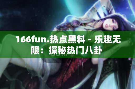 166fun.热点黑料 - 乐趣无限：探秘热门八卦 