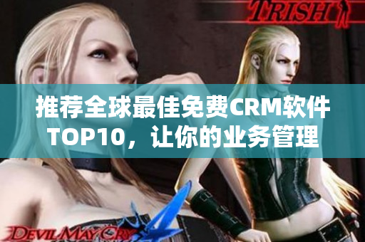 推荐全球最佳免费CRM软件TOP10，让你的业务管理更高效