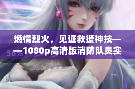 燃情烈火，见证救援神技——1080p高清版消防队员实录